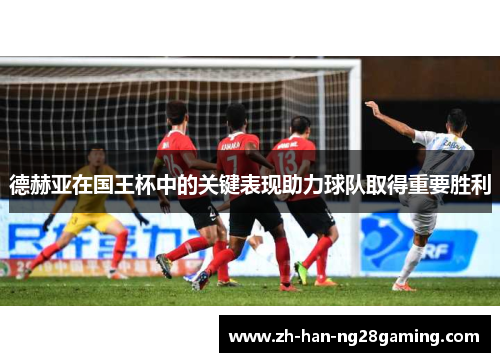 德赫亚在国王杯中的关键表现助力球队取得重要胜利