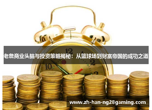 老詹商业头脑与投资策略揭秘：从篮球场到财富帝国的成功之道