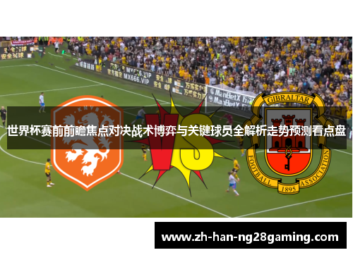 世界杯赛前前瞻焦点对决战术博弈与关键球员全解析走势预测看点盘