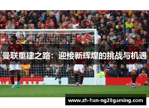 曼联重建之路：迎接新辉煌的挑战与机遇