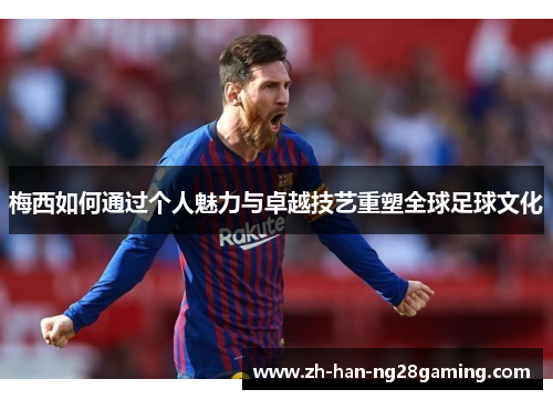 梅西如何通过个人魅力与卓越技艺重塑全球足球文化