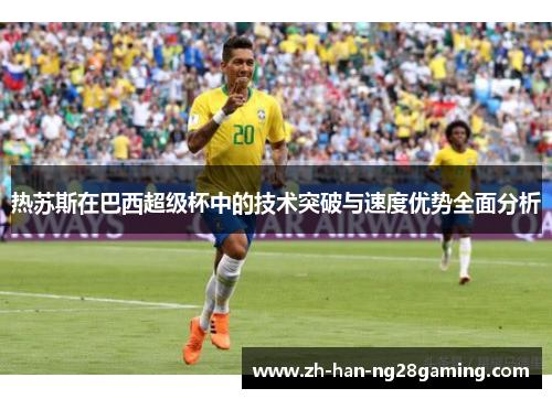 热苏斯在巴西超级杯中的技术突破与速度优势全面分析
