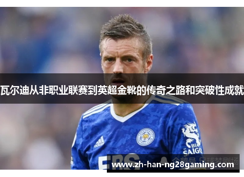 瓦尔迪从非职业联赛到英超金靴的传奇之路和突破性成就