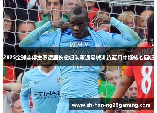 2025金球奖得主罗德里伤愈归队重返曼城训练蓝月中场核心回归