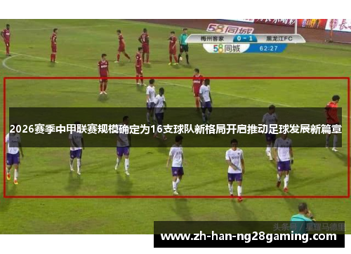 2026赛季中甲联赛规模确定为16支球队新格局开启推动足球发展新篇章