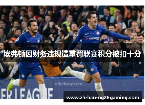 埃弗顿因财务违规遭重罚联赛积分被扣十分 埃弗顿因财务违规遭重罚联赛积分被扣十分