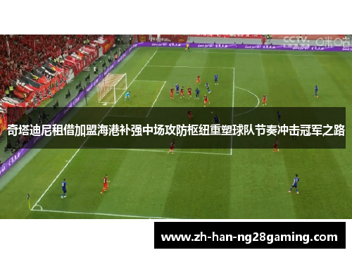 奇塔迪尼租借加盟海港补强中场攻防枢纽重塑球队节奏冲击冠军之路