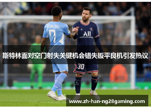 斯特林面对空门射失关键机会错失扳平良机引发热议