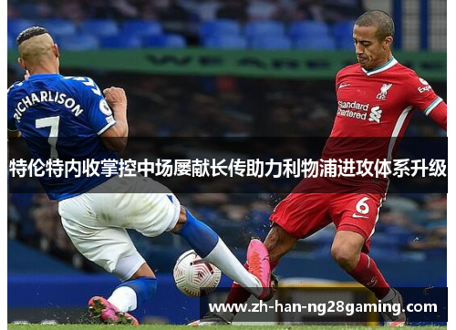 特伦特内收掌控中场屡献长传助力利物浦进攻体系升级 特伦特内收掌控中场屡献长传助力利物浦进攻体系升级