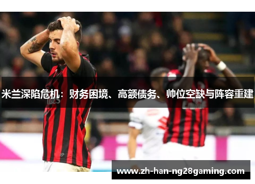 米兰深陷危机：财务困境、高额债务、帅位空缺与阵容重建
