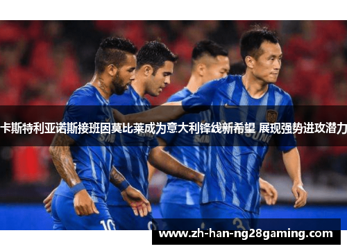 卡斯特利亚诺斯接班因莫比莱成为意大利锋线新希望 展现强势进攻潜力