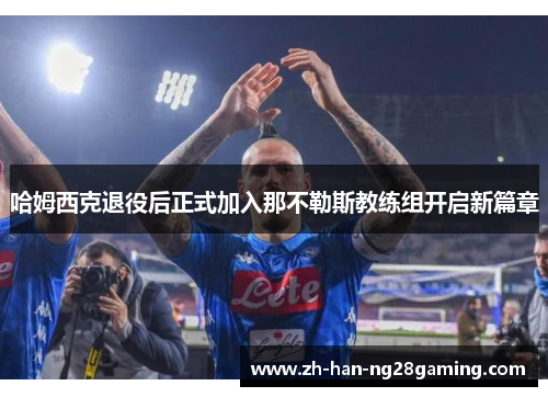 哈姆西克退役后正式加入那不勒斯教练组开启新篇章